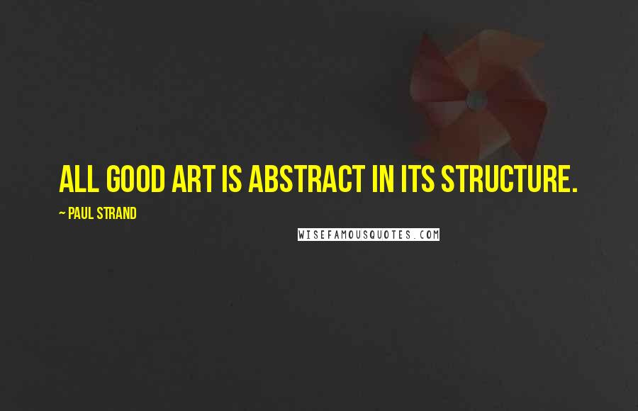 Paul Strand Quotes: All good art is abstract in its structure.