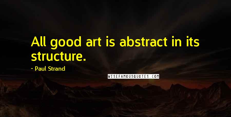 Paul Strand Quotes: All good art is abstract in its structure.