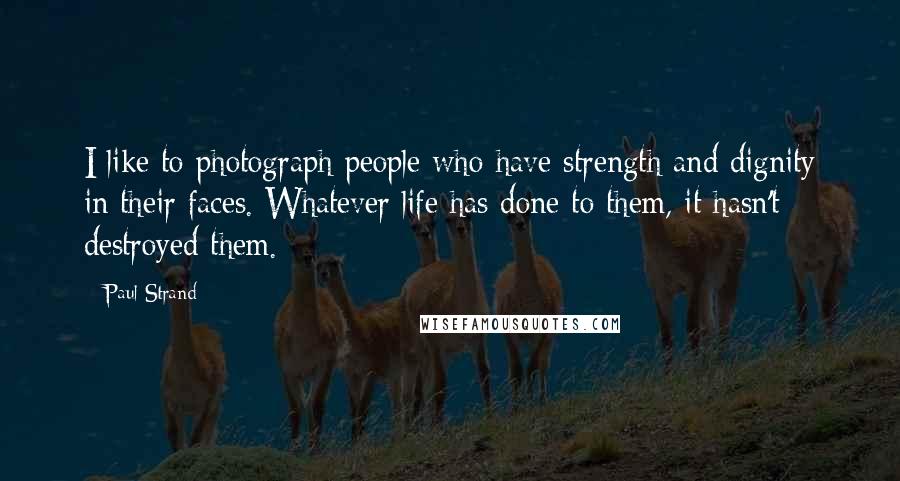 Paul Strand Quotes: I like to photograph people who have strength and dignity in their faces. Whatever life has done to them, it hasn't destroyed them.