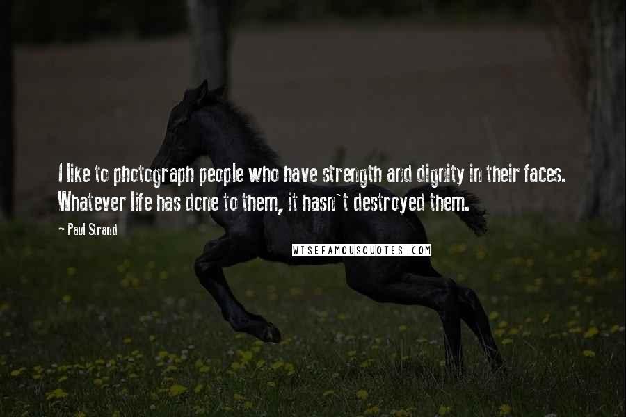 Paul Strand Quotes: I like to photograph people who have strength and dignity in their faces. Whatever life has done to them, it hasn't destroyed them.