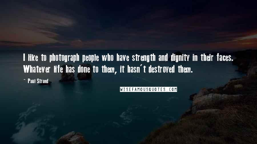 Paul Strand Quotes: I like to photograph people who have strength and dignity in their faces. Whatever life has done to them, it hasn't destroyed them.