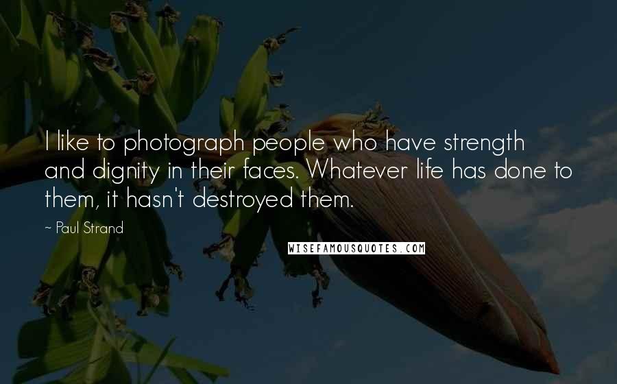 Paul Strand Quotes: I like to photograph people who have strength and dignity in their faces. Whatever life has done to them, it hasn't destroyed them.