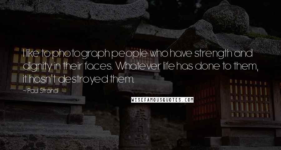 Paul Strand Quotes: I like to photograph people who have strength and dignity in their faces. Whatever life has done to them, it hasn't destroyed them.