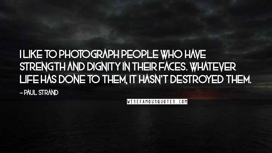Paul Strand Quotes: I like to photograph people who have strength and dignity in their faces. Whatever life has done to them, it hasn't destroyed them.