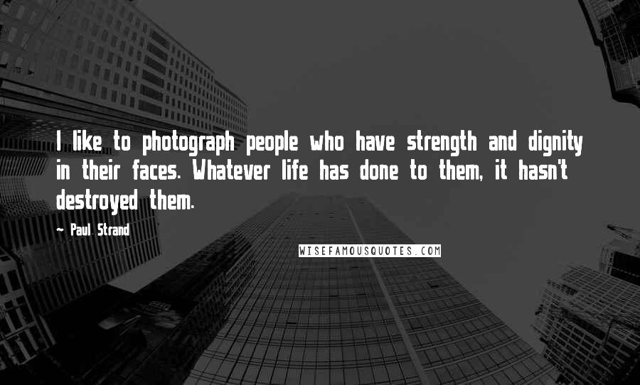 Paul Strand Quotes: I like to photograph people who have strength and dignity in their faces. Whatever life has done to them, it hasn't destroyed them.