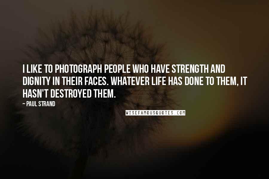 Paul Strand Quotes: I like to photograph people who have strength and dignity in their faces. Whatever life has done to them, it hasn't destroyed them.