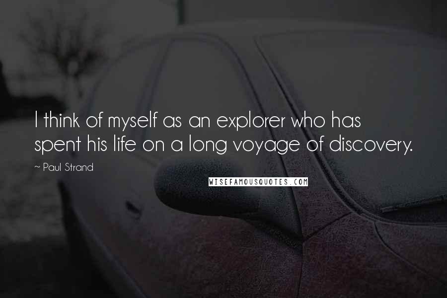 Paul Strand Quotes: I think of myself as an explorer who has spent his life on a long voyage of discovery.