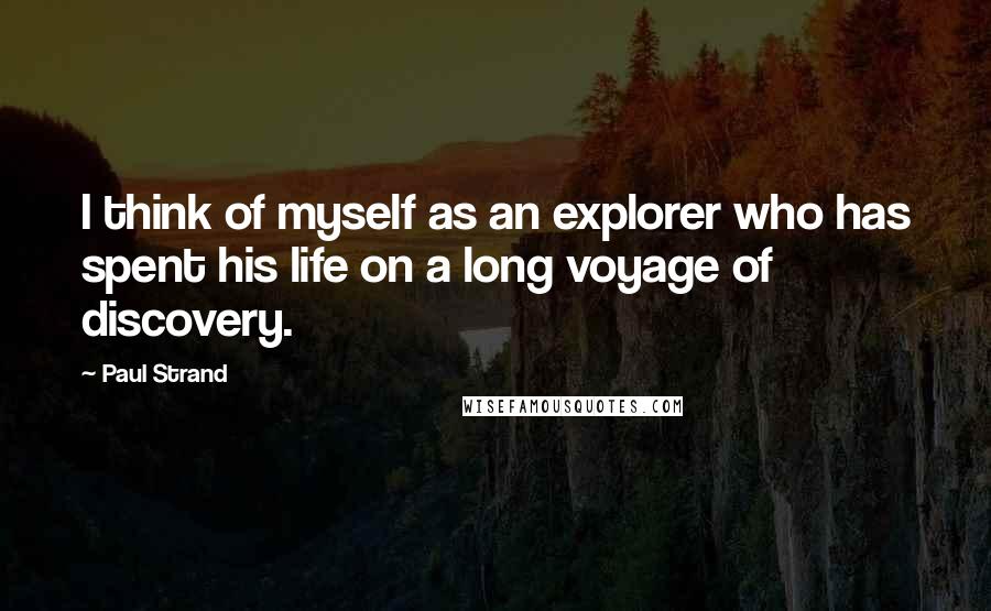 Paul Strand Quotes: I think of myself as an explorer who has spent his life on a long voyage of discovery.