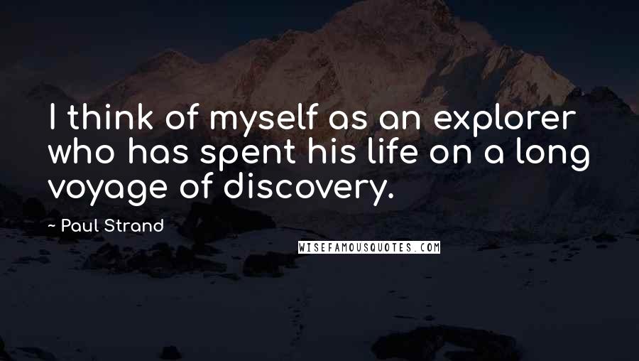 Paul Strand Quotes: I think of myself as an explorer who has spent his life on a long voyage of discovery.