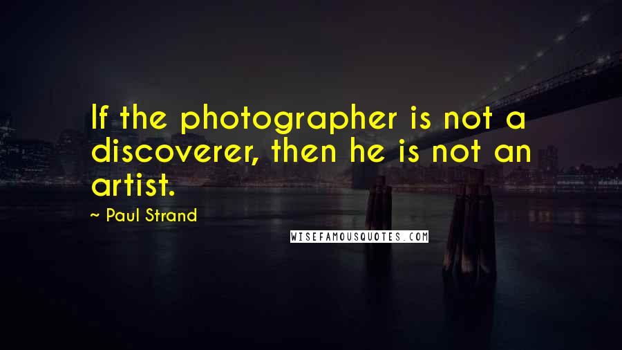 Paul Strand Quotes: If the photographer is not a discoverer, then he is not an artist.