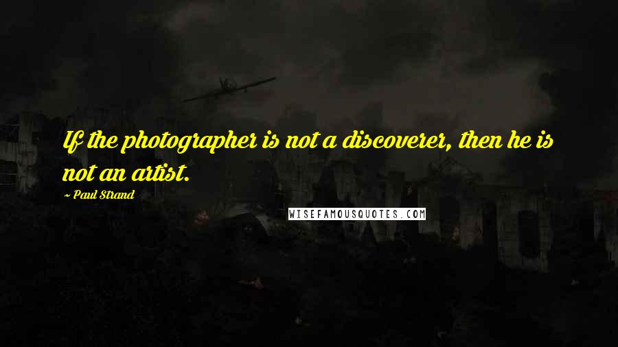 Paul Strand Quotes: If the photographer is not a discoverer, then he is not an artist.
