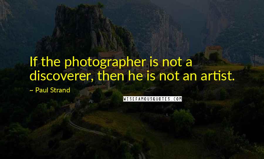 Paul Strand Quotes: If the photographer is not a discoverer, then he is not an artist.