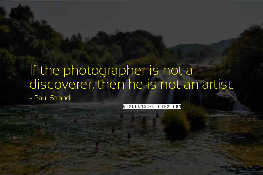 Paul Strand Quotes: If the photographer is not a discoverer, then he is not an artist.