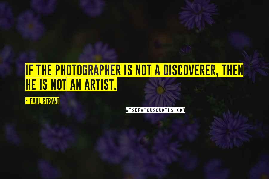 Paul Strand Quotes: If the photographer is not a discoverer, then he is not an artist.