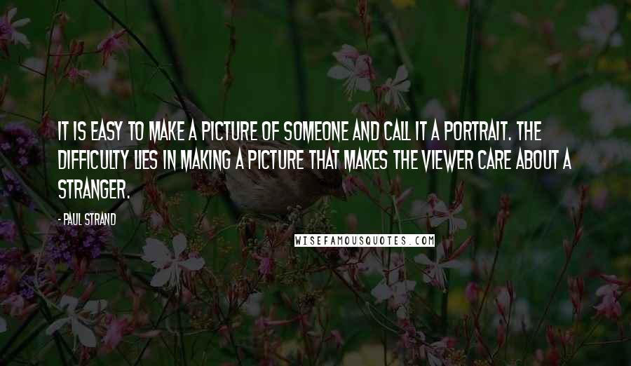 Paul Strand Quotes: It is easy to make a picture of someone and call it a portrait. The difficulty lies in making a picture that makes the viewer care about a stranger.