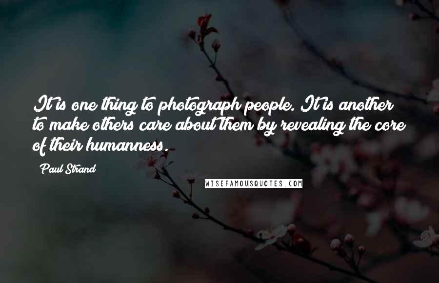 Paul Strand Quotes: It is one thing to photograph people. It is another to make others care about them by revealing the core of their humanness.