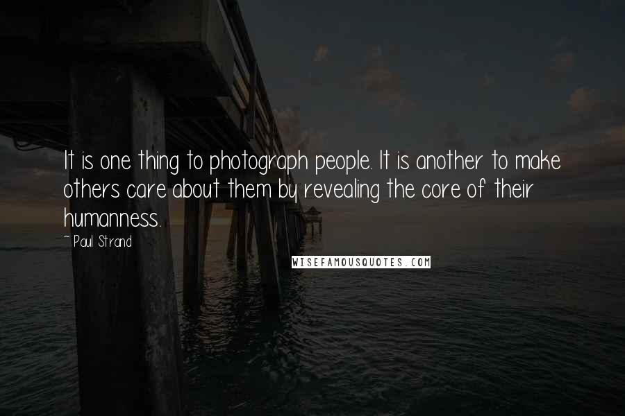 Paul Strand Quotes: It is one thing to photograph people. It is another to make others care about them by revealing the core of their humanness.