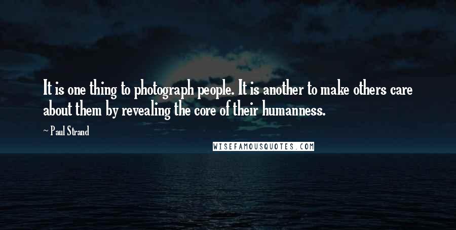 Paul Strand Quotes: It is one thing to photograph people. It is another to make others care about them by revealing the core of their humanness.