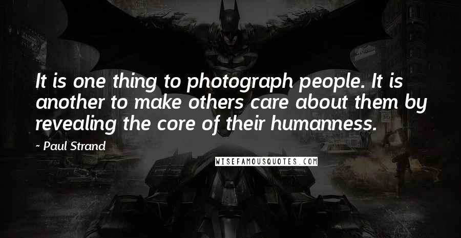 Paul Strand Quotes: It is one thing to photograph people. It is another to make others care about them by revealing the core of their humanness.