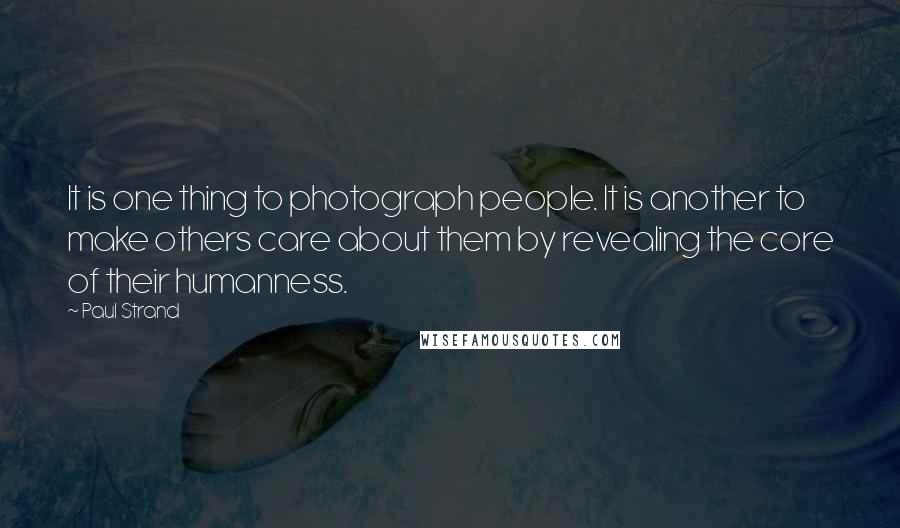 Paul Strand Quotes: It is one thing to photograph people. It is another to make others care about them by revealing the core of their humanness.