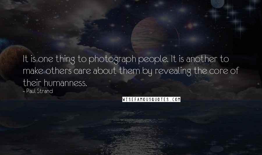 Paul Strand Quotes: It is one thing to photograph people. It is another to make others care about them by revealing the core of their humanness.