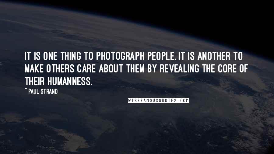 Paul Strand Quotes: It is one thing to photograph people. It is another to make others care about them by revealing the core of their humanness.