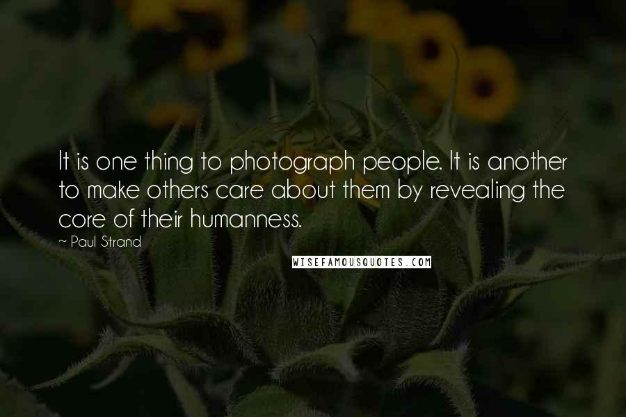 Paul Strand Quotes: It is one thing to photograph people. It is another to make others care about them by revealing the core of their humanness.