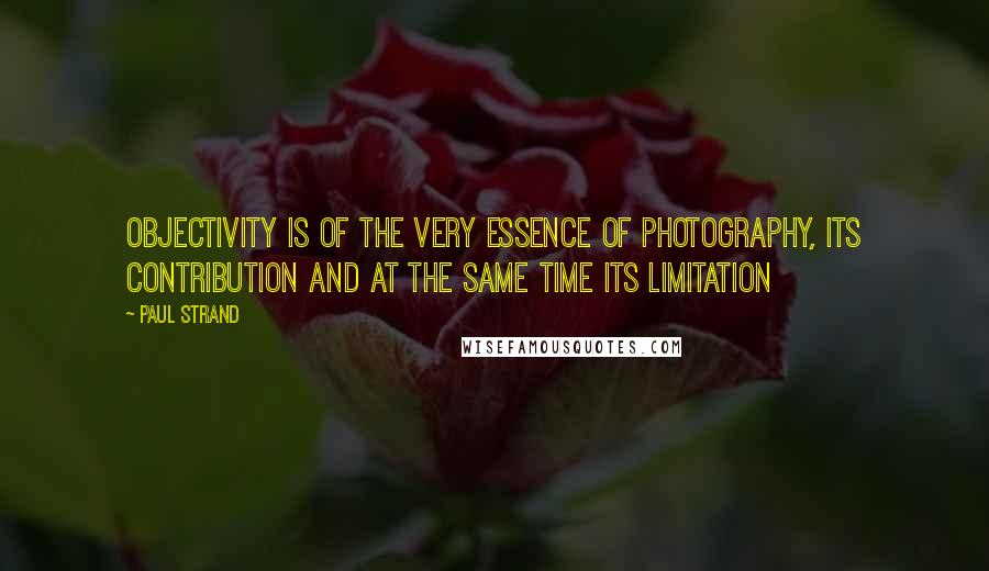 Paul Strand Quotes: Objectivity is of the very essence of photography, its contribution and at the same time its limitation