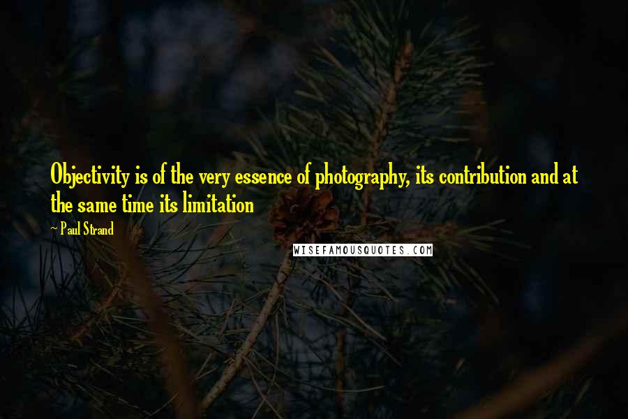 Paul Strand Quotes: Objectivity is of the very essence of photography, its contribution and at the same time its limitation