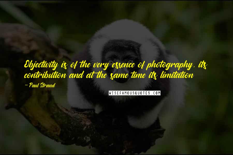 Paul Strand Quotes: Objectivity is of the very essence of photography, its contribution and at the same time its limitation