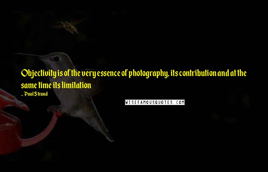 Paul Strand Quotes: Objectivity is of the very essence of photography, its contribution and at the same time its limitation