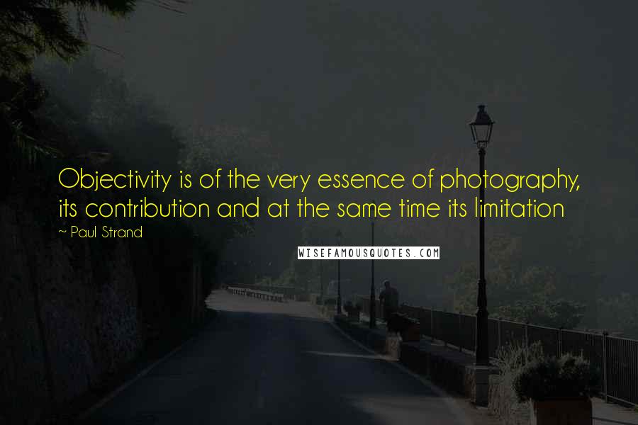 Paul Strand Quotes: Objectivity is of the very essence of photography, its contribution and at the same time its limitation