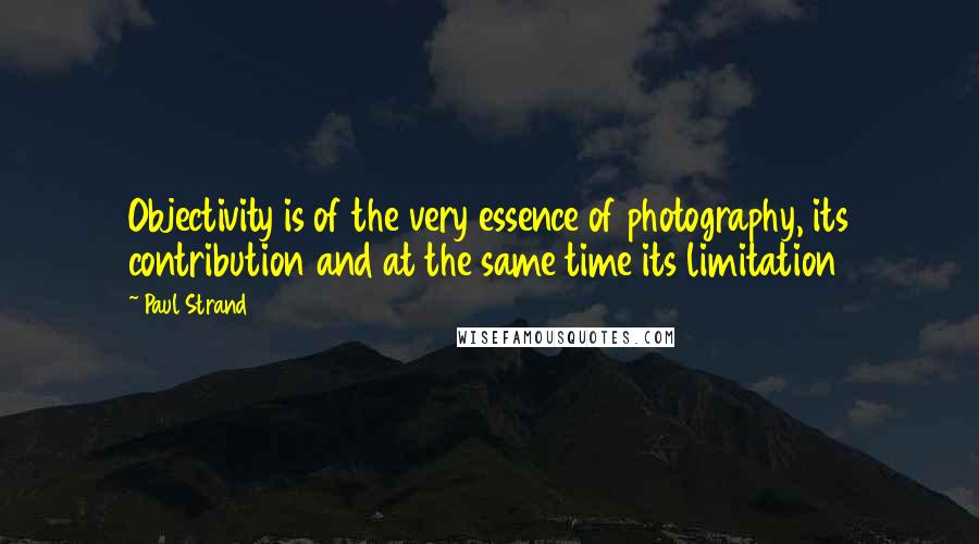Paul Strand Quotes: Objectivity is of the very essence of photography, its contribution and at the same time its limitation