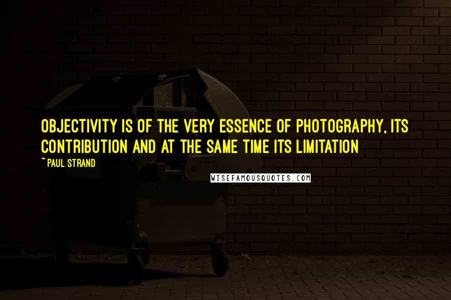 Paul Strand Quotes: Objectivity is of the very essence of photography, its contribution and at the same time its limitation