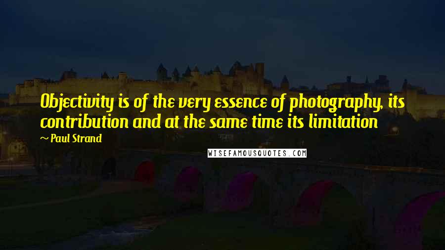 Paul Strand Quotes: Objectivity is of the very essence of photography, its contribution and at the same time its limitation