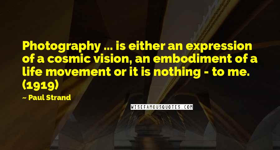 Paul Strand Quotes: Photography ... is either an expression of a cosmic vision, an embodiment of a life movement or it is nothing - to me. (1919)