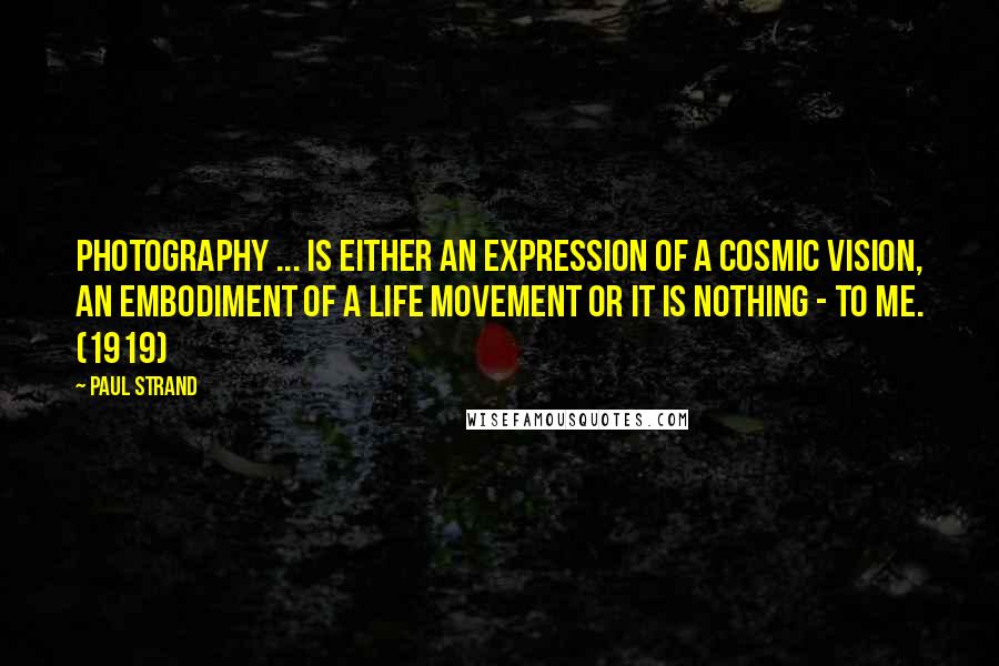 Paul Strand Quotes: Photography ... is either an expression of a cosmic vision, an embodiment of a life movement or it is nothing - to me. (1919)