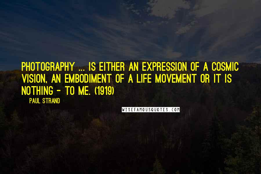 Paul Strand Quotes: Photography ... is either an expression of a cosmic vision, an embodiment of a life movement or it is nothing - to me. (1919)