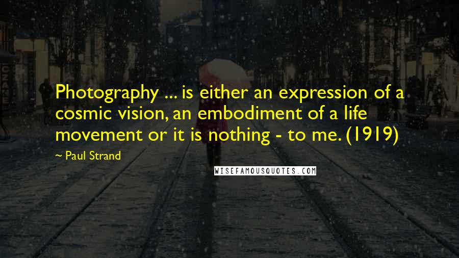 Paul Strand Quotes: Photography ... is either an expression of a cosmic vision, an embodiment of a life movement or it is nothing - to me. (1919)