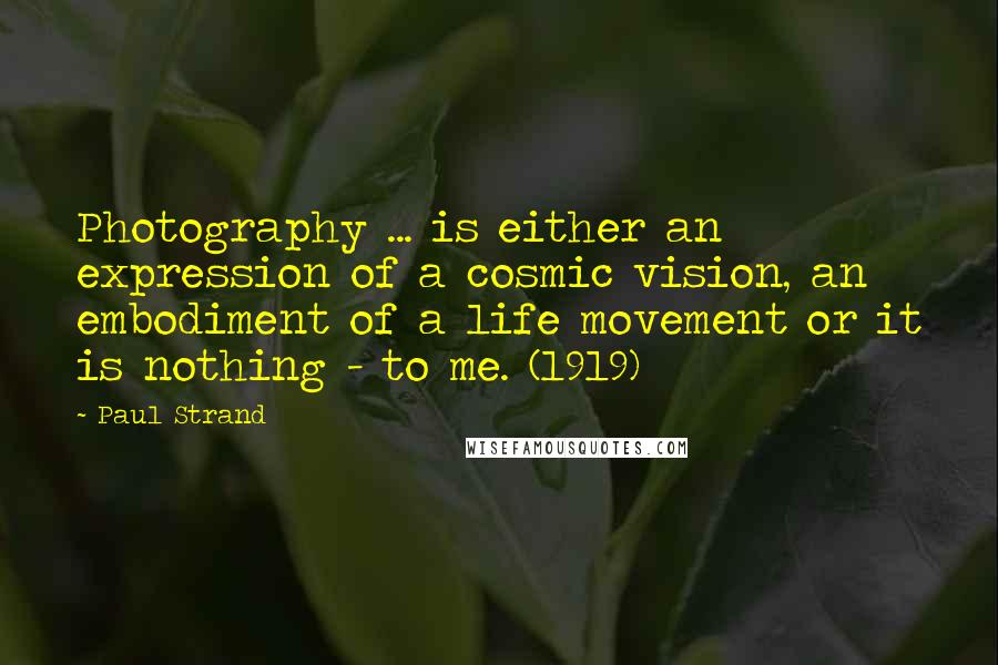 Paul Strand Quotes: Photography ... is either an expression of a cosmic vision, an embodiment of a life movement or it is nothing - to me. (1919)