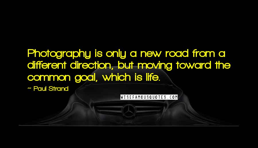 Paul Strand Quotes: Photography is only a new road from a different direction, but moving toward the common goal, which is life.