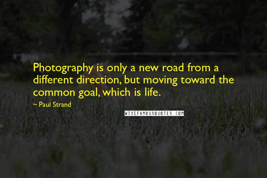 Paul Strand Quotes: Photography is only a new road from a different direction, but moving toward the common goal, which is life.
