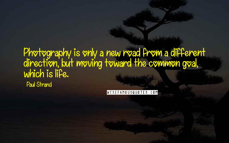 Paul Strand Quotes: Photography is only a new road from a different direction, but moving toward the common goal, which is life.