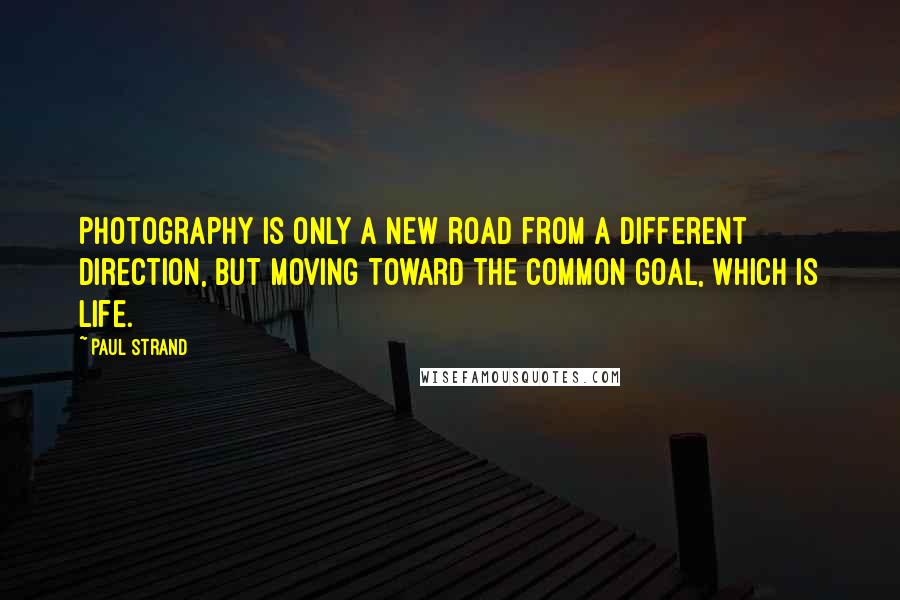 Paul Strand Quotes: Photography is only a new road from a different direction, but moving toward the common goal, which is life.