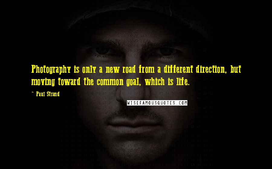 Paul Strand Quotes: Photography is only a new road from a different direction, but moving toward the common goal, which is life.