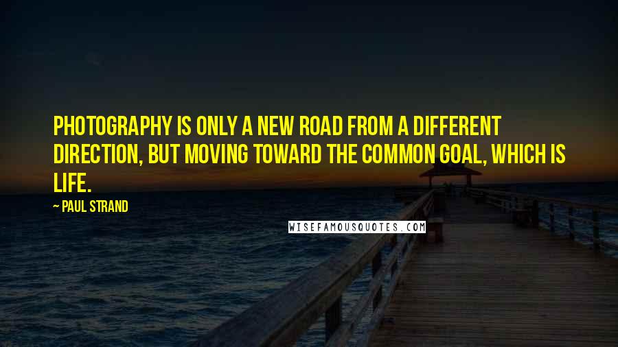 Paul Strand Quotes: Photography is only a new road from a different direction, but moving toward the common goal, which is life.