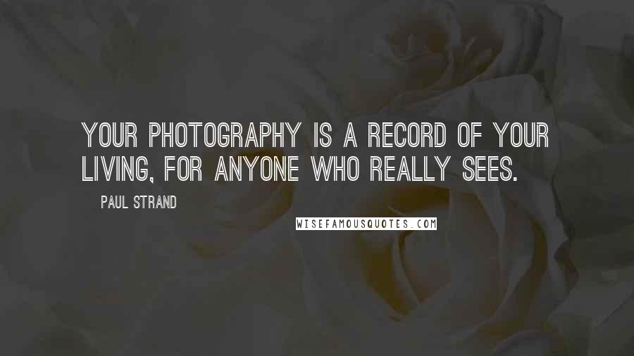Paul Strand Quotes: Your photography is a record of your living, for anyone who really sees.