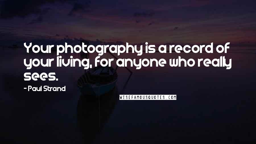 Paul Strand Quotes: Your photography is a record of your living, for anyone who really sees.