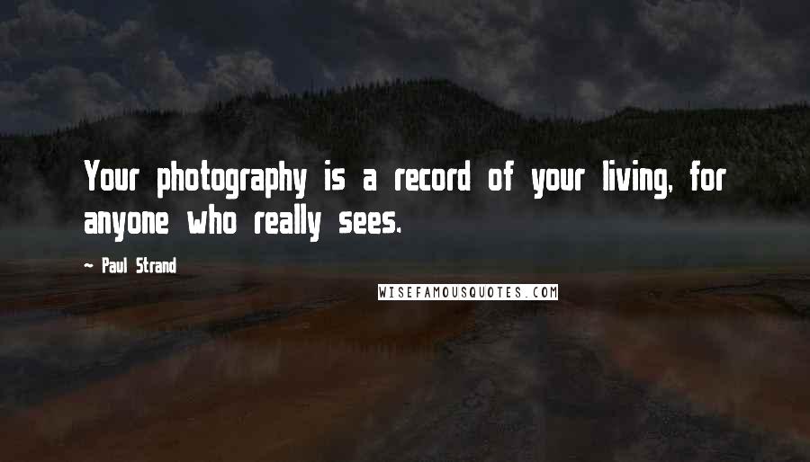 Paul Strand Quotes: Your photography is a record of your living, for anyone who really sees.