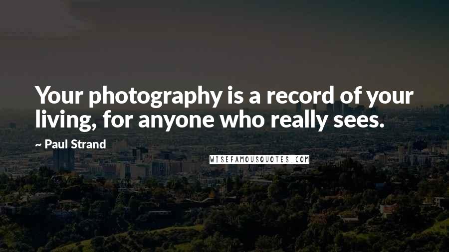 Paul Strand Quotes: Your photography is a record of your living, for anyone who really sees.